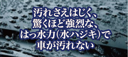 汚れさえはじく、驚くほど強烈な、はっ水力（水ハジキ）で車が汚れない