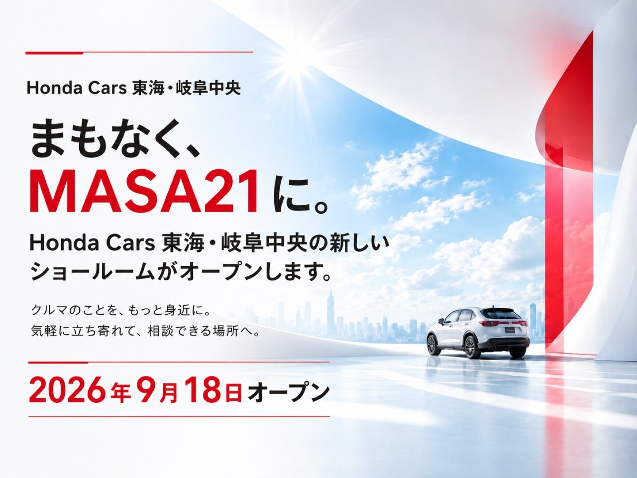 Honda Cars 東海・岐阜中央 まもなく、MASA21に。Honda Cars 東海・岐阜中央の新しいショールームがオープンします。クルマのことを、もっと身近に。気軽に立ち寄れて、相談出来る場所へ。2026年9月18日オープン
